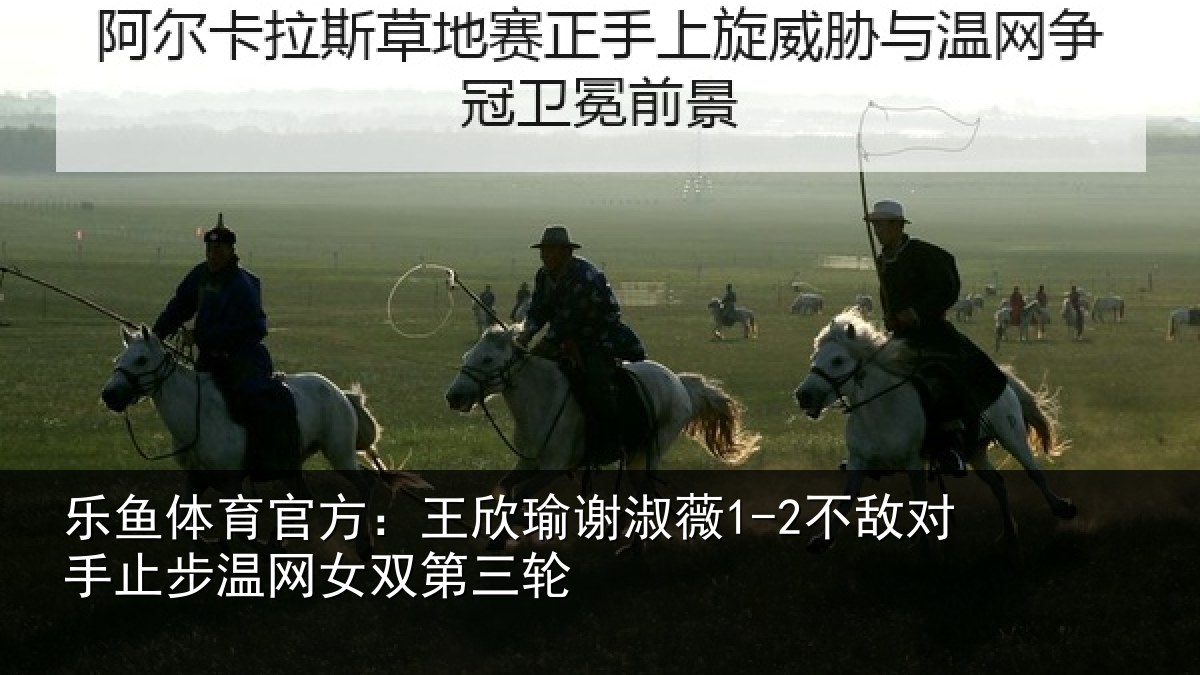 乐鱼体育官方：王欣瑜谢淑薇1-2不敌对手止步温网女双第三轮