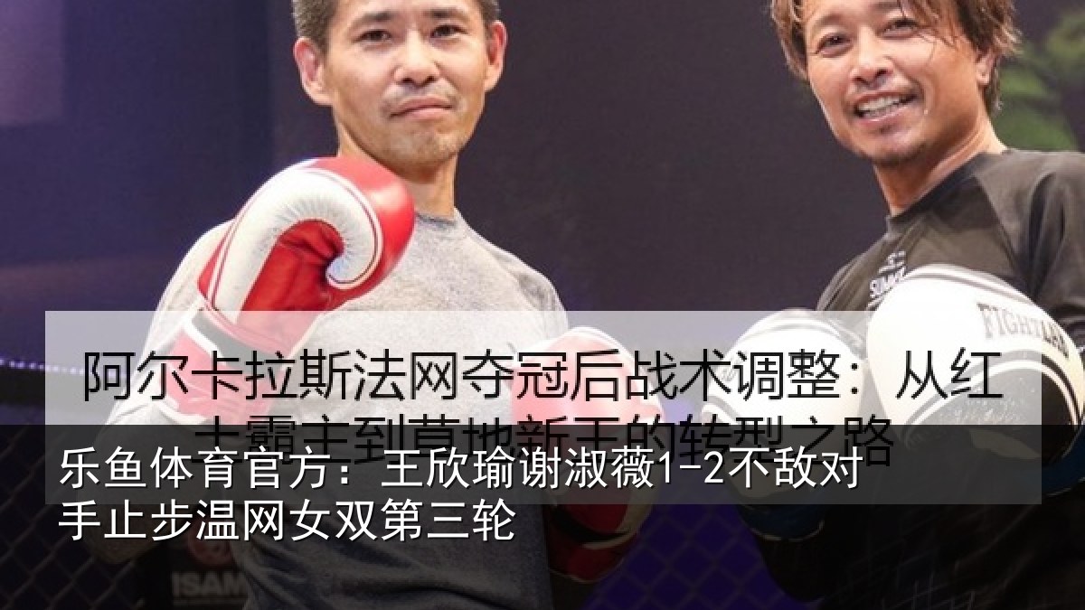 乐鱼体育官方：王欣瑜谢淑薇1-2不敌对手止步温网女双第三轮