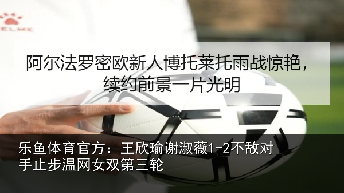 乐鱼体育官方：王欣瑜谢淑薇1-2不敌对手止步温网女双第三轮
