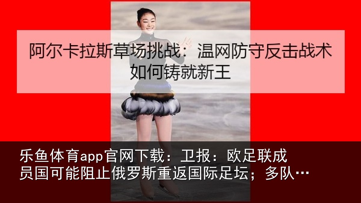 乐鱼体育app官网下载:卫报:欧足联成员国可能阻止俄罗斯重返国际足坛;多队或拒绝比赛