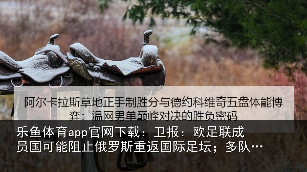 乐鱼体育app官网下载:卫报:欧足联成员国可能阻止俄罗斯重返国际足坛;多队或拒绝比赛