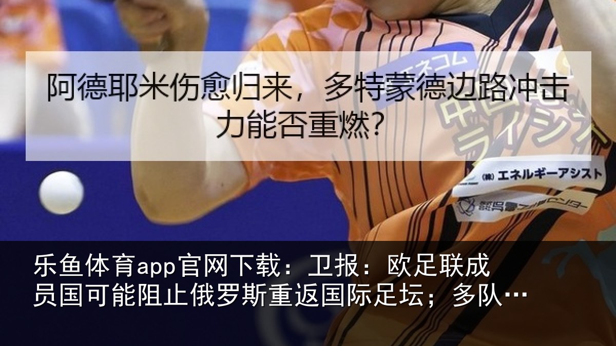 乐鱼体育app官网下载：卫报：欧足联成员国可能阻止俄罗斯重返国际足坛；多队或拒绝比赛