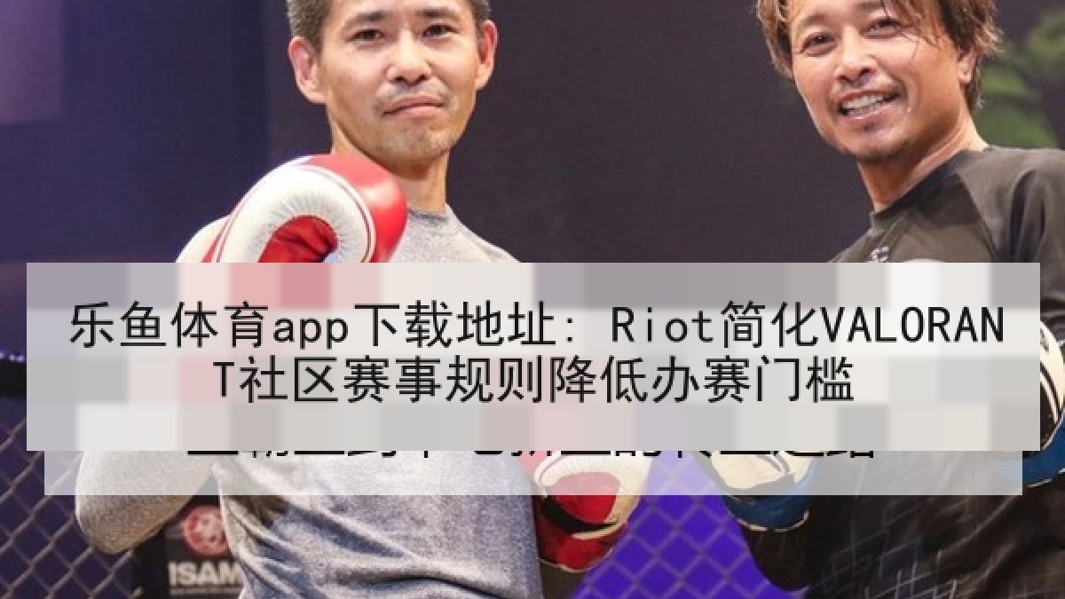 乐鱼体育app下载地址: Riot简化VALORANT社区赛事规则降低办赛门槛