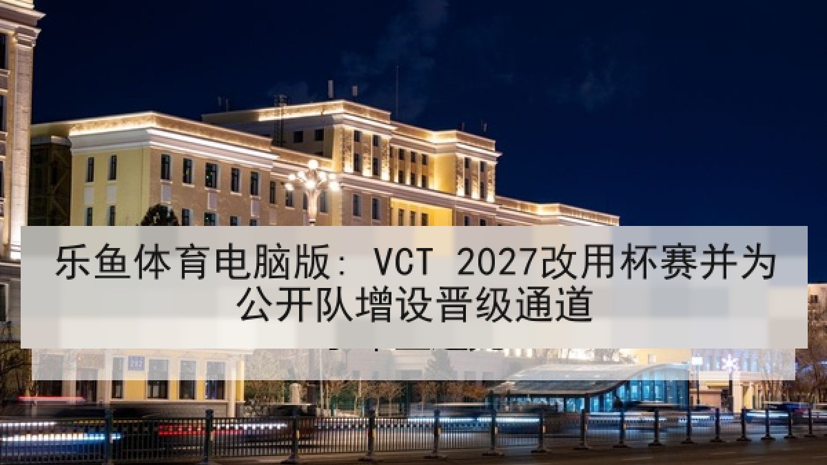 乐鱼体育电脑版: VCT 2027改用杯赛并为公开队增设晋级通道 乐鱼体育电脑版: VCT 2027改用杯赛并为公开队增设晋级通道