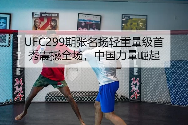 UFC299期张名扬轻重量级首秀震撼全场，中国力量崛起
