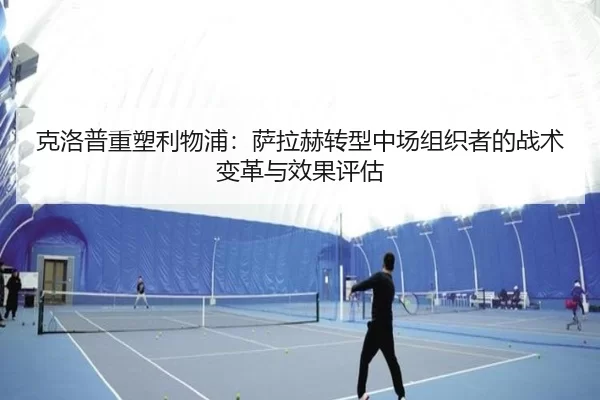 克洛普重塑利物浦：萨拉赫转型中场组织者的战术变革与效果评估