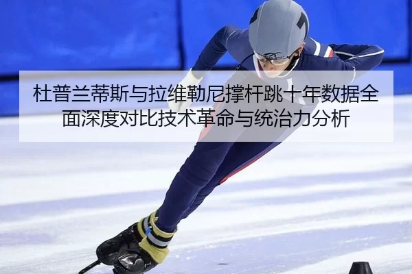 杜普兰蒂斯与拉维勒尼撑杆跳十年数据全面深度对比技术革命与统治力分析