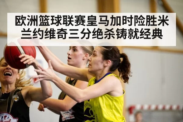 欧洲篮球联赛皇马加时险胜米兰约维奇三分绝杀铸就经典