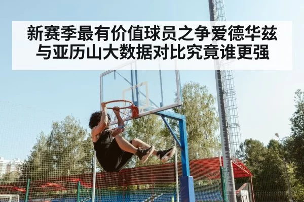 新赛季最有价值球员之争爱德华兹与亚历山大数据对比究竟谁更强