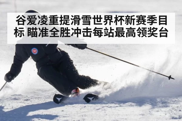 谷爱凌重提滑雪世界杯新赛季目标 瞄准全胜冲击每站最高领奖台