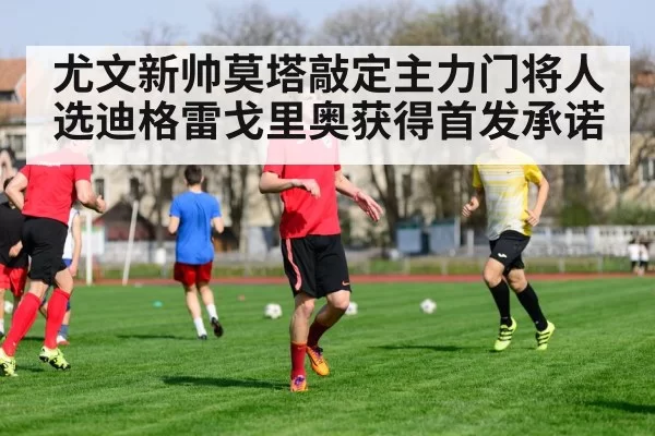 尤文新帅莫塔敲定主力门将人选迪格雷戈里奥获得首发承诺