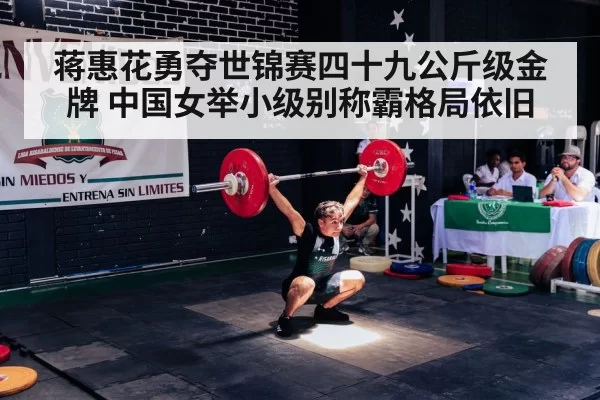 蒋惠花勇夺世锦赛四十九公斤级金牌 中国女举小级别称霸格局依旧
