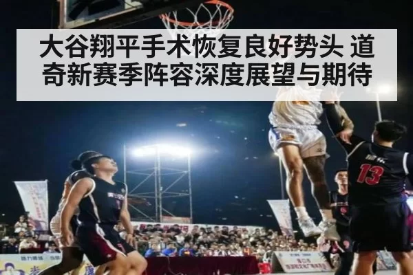 大谷翔平手术恢复良好势头 道奇新赛季阵容深度展望与期待