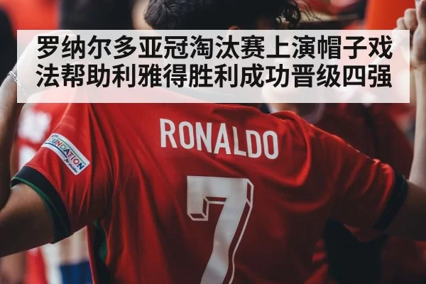 罗纳尔多亚冠淘汰赛上演帽子戏法帮助利雅得胜利成功晋级四强