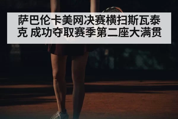 萨巴伦卡美网决赛横扫斯瓦泰克 成功夺取赛季第二座大满贯