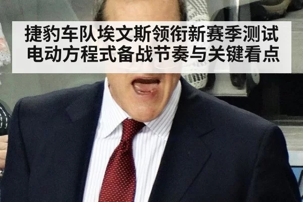 捷豹车队埃文斯领衔新赛季测试 电动方程式备战节奏与关键看点